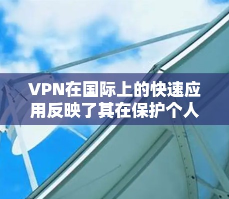 VPN在国际上的快速应用反映了其在保护个人隐私和网络安全方面的日益重要性。以下是一些详细的步骤，帮助您更好地理解和使用VPN