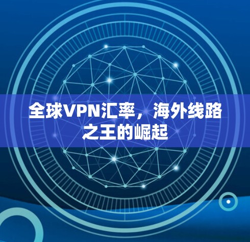 全球VPN汇率,海外线路之王的崛起 全球VPN汇率,海外线路之王的崛起