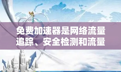免费加速器是网络流量追踪、安全检测和流量分析工具，广泛应用于网络安全、网络监控和流量管理中。以下是几个主要的免费加速器及其测评