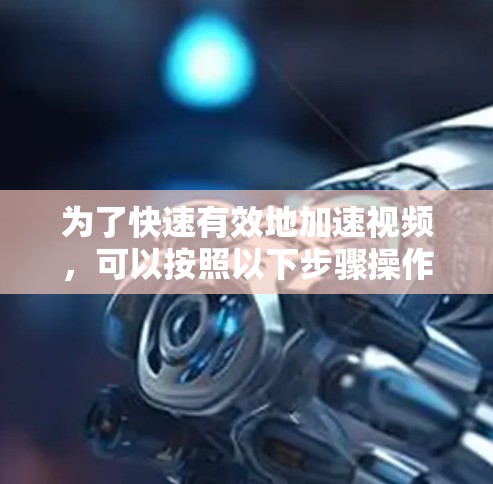 为了快速有效地加速视频,可以按照以下步骤操作 为了快速有效地加速视频,可以按照以下步骤操作