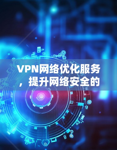 VPN网络优化服务，提升网络安全的核心解决方案