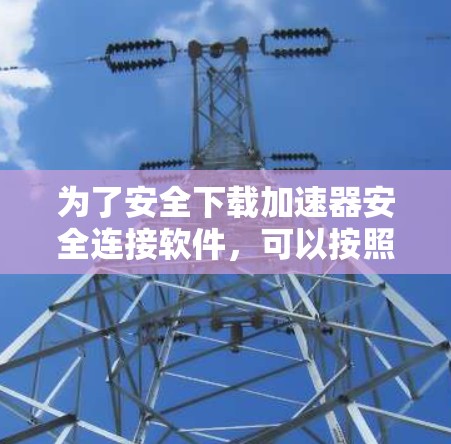 为了安全下载加速器安全连接软件，可以按照以下步骤进行