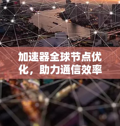 加速器<strong>全球节点</strong>优化，助力通信效率提升