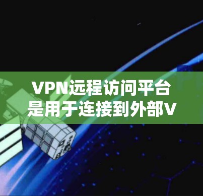 VPN远程访问平台是用于连接到外部VPN服务器的工具，通常支持多种VPN服务，如VLC、YouTube等。以下是对这些平台的详细分析