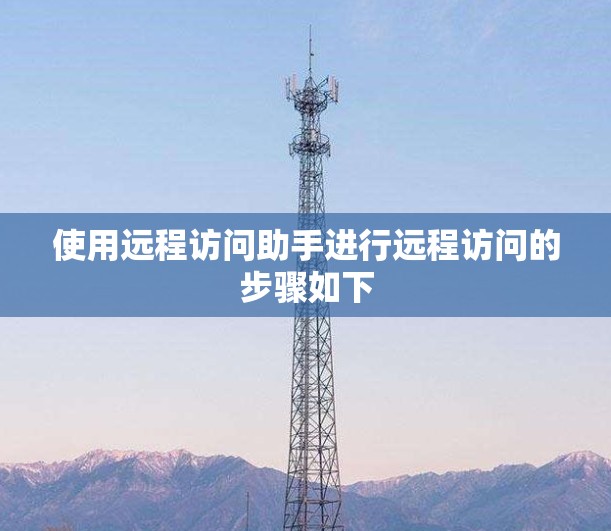 使用远程访问助手进行远程访问的步骤如下 使用远程访问助手进行远程访问的步骤如下
