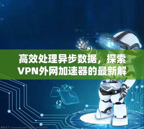 高效处理异步数据,探索VPN外网加速器的最新解决方案 高效处理异步数据,探索VPN外网加速器的最新解决方案