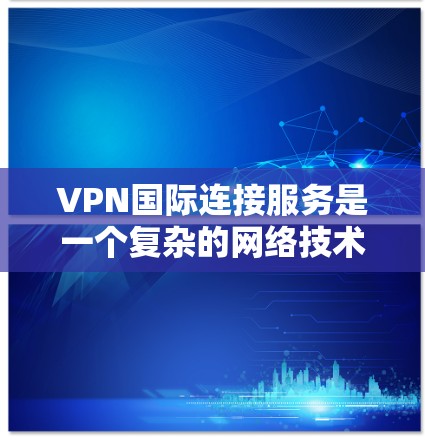 VPN国际连接服务是一个复杂的网络技术，涉及加密、服务器配置、安全措施等多个方面。以下是逐步的总结和建议