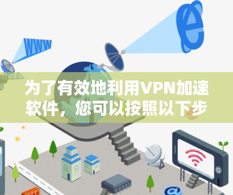 为了有效地利用VPN加速软件,您可以按照以下步骤操作 为了有效地利用VPN加速软件,您可以按照以下步骤操作