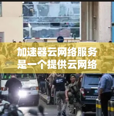 加速器云网络服务是一个提供云网络加速的平台,旨在通过云计算提供高性能的网络加速服务,适用于移动设备、远程办公和企业网络中的应用。以下是对该服务的详细总结