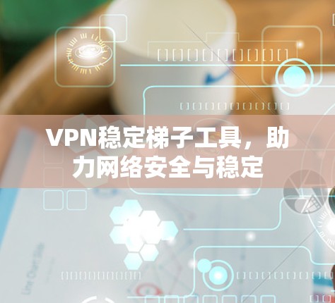 VPN稳定梯子工具，助力网络安全与稳定