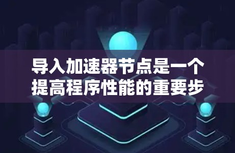 导入加速器节点是一个提高程序性能的重要步骤,涉及多种工具和技巧。以下是一个清晰的指南,帮助您逐步掌握这一方法