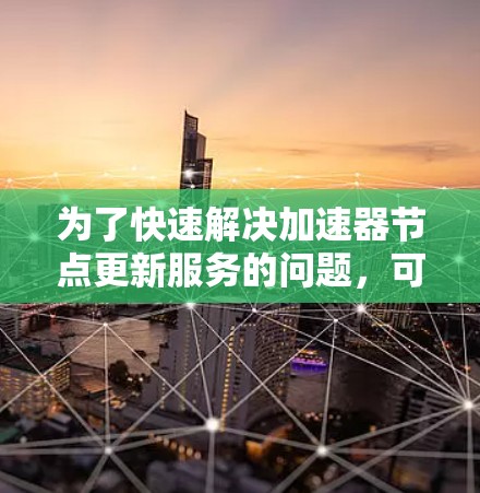 为了快速解决加速器节点更新服务的问题，可以按照以下步骤进行操作