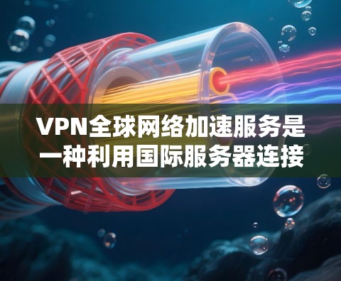 VPN全球网络加速服务是一种利用国际服务器连接到全球互联网的技术，用于安全访问国际网络。以下是关于该服务的详细分析