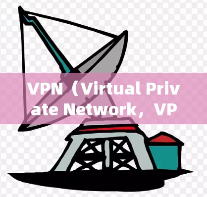 VPN（Virtual Private Network，VPN）是一种用于加密网络通信的技术，允许用户在没有访问网络防火墙的情况下，访问互联网服务。以下是关于VPN的详细解析