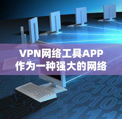 VPN网络工具APP作为一种强大的网络安全工具，其特点和使用方法各有不同。以下是其主要特点和使用方法