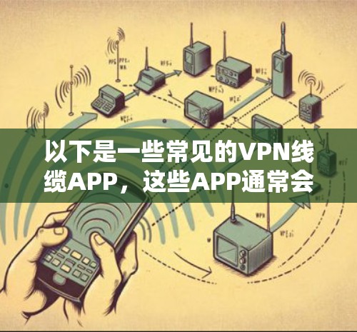 以下是一些常见的VPN线缆APP,这些APP通常会提供各种VPN服务,包括Point-to-Point、端到端等多种连接方式