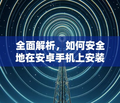 全面解析,如何安全地在安卓手机上安装VPN客户端
