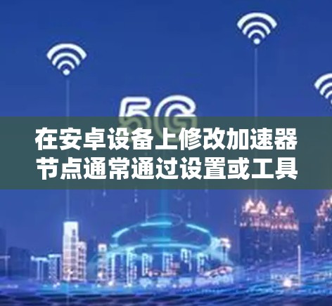 在安卓设备上修改加速器节点通常通过设置或工具实现。以下是一些步骤和方法，帮助您顺利地进行加速器节点的修改