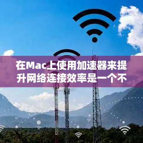 在Mac上使用加速器来提升网络连接效率是一个不错的选择。以下是一个系统化的步骤指南,帮助你高效地使用加速器工具