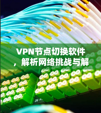 VPN节点切换软件，解析网络挑战与解决方案