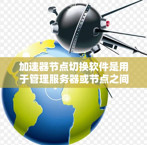 加速器节点切换软件是用于管理服务器或节点之间的连接和切换的工具,通常支持本地、网络和云加速器功能。以下是对加速器节点切换软件的详细说明