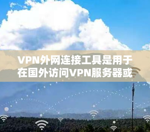 VPN外网连接工具是用于在国外访问VPN服务器或连接VPN服务的软件或应用程序。以下是一些常见的VPN外网连接工具及其特点