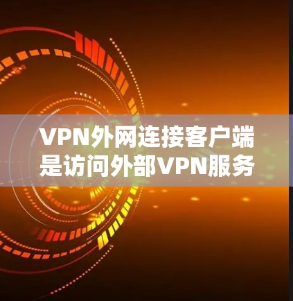 VPN外网连接客户端是访问外部VPN服务的工具，以下是逐步的指南