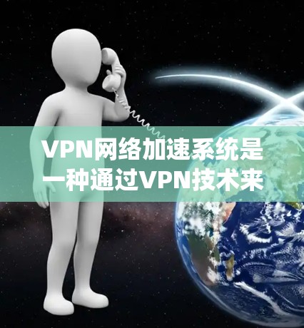 VPN网络加速系统是一种通过VPN技术来提升网络连接速度的工具,通常包括以下步骤