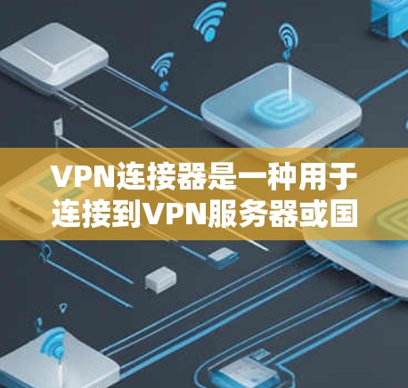 VPN连接器是一种用于连接到VPN服务器或国际VPN服务器的工具，帮助用户安全地访问外部网络。以下是关于VPN连接器的详细信息