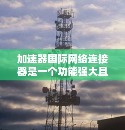 加速器国际网络连接器是一个功能强大且易于使用的网络连接工具,主要针对加速网络连接的需求。以下是关于加速器国际网络连接器的详细指南