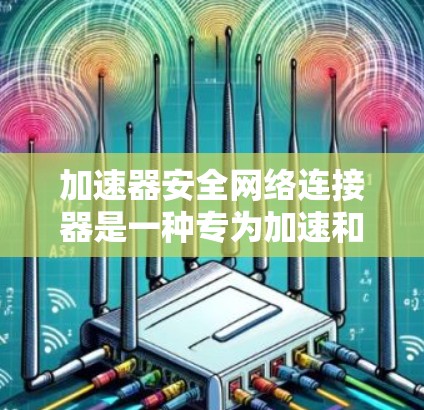加速器安全网络连接器是一种专为加速和连接网络而设计的设备，通常带有高速网络接口和加密功能。以下是关于该设备的详细解释