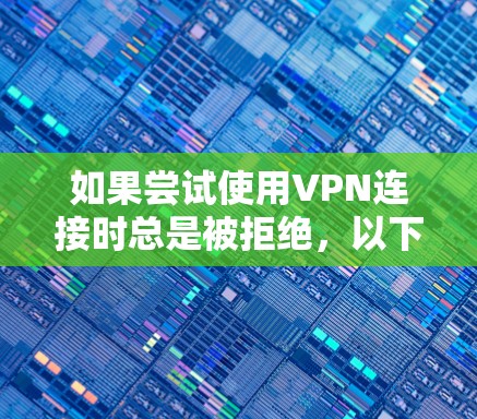 如果尝试使用VPN连接时总是被拒绝，以下是一些可能的原因和解决方法