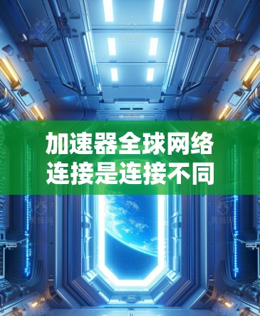 加速器全球网络连接是连接不同地区网络的工具,但使用时需谨慎以避免被滥用和安全风险。以下是详细的建议