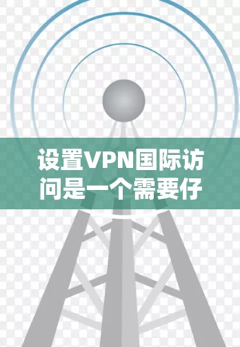 设置VPN国际访问是一个需要仔细考虑的步骤,以下是一些关键点和建议