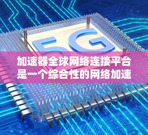 加速器全球网络连接平台是一个综合性的网络加速服务平台，旨在帮助用户连接到全球范围内的网络服务。以下是对该平台的详细分析和总结