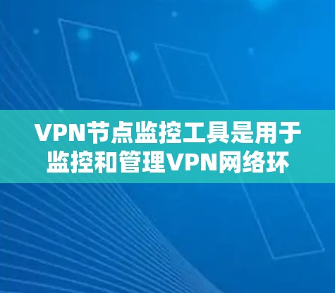 VPN节点监控工具是用于监控和管理VPN网络环境的工具,以下是详细的步骤和建议