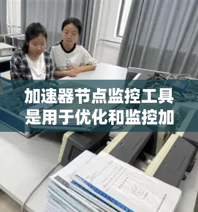 加速器节点监控工具是用于优化和监控加速器节点性能的重要工具,常见于开发和系统优化中。以下是对这些工具的详细分析和总结