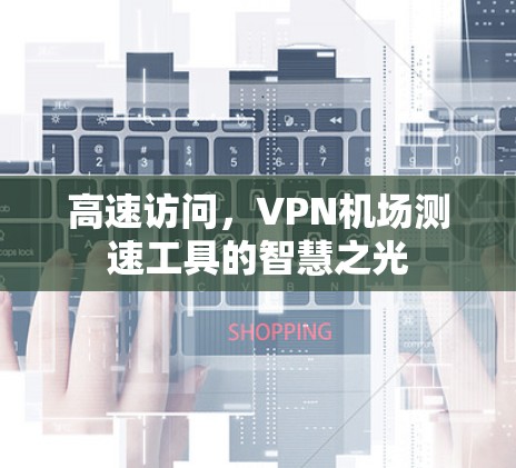 高速访问,VPN机场测速工具的智慧之光