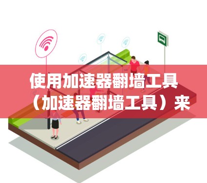 使用加速器翻墙工具(加速器翻墙工具)来绕过网络防火墙,使用户访问互联网。以下是一步-by-step的指南