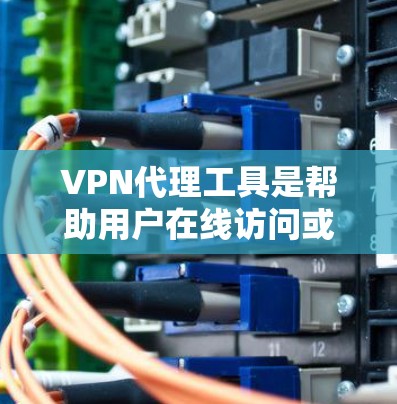 VPN代理工具是帮助用户在线访问或下载外网资源的工具。以下是使用VPN代理工具的步骤和注意事项