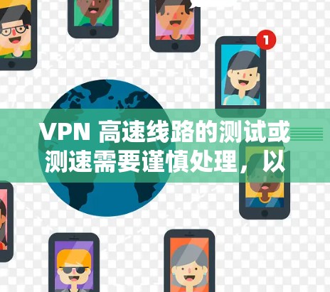 VPN 高速线路的测试或测速需要谨慎处理,以下是一些关键点和注意事项