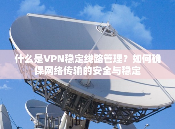 什么是VPN稳定线路管理?如何确保网络传输的安全与稳定
