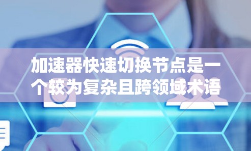 加速器快速切换节点是一个较为复杂且跨领域术语，主要涉及数据处理、网络通信、分布式系统和人工智能等领域。以下是对该术语的详细解释