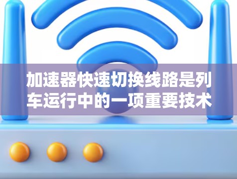 加速器快速切换线路是列车运行中的一项重要技术，旨在优化列车速度和效率。以下是对该主题的详细分析