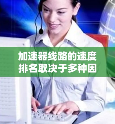 加速器线路的速度排名取决于多种因素,包括材料、结构、设计和使用场景。以下是对不同材料和设计加速器线路的速度排名