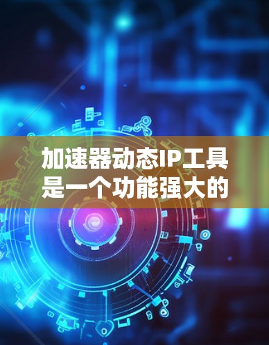 加速器动态IP工具是一个功能强大的在线IP管理工具,旨在帮助用户高效管理动态IP地址。以下是对该工具的详细总结,包括其功能、使用方法、优势以及可能的使用挑战
