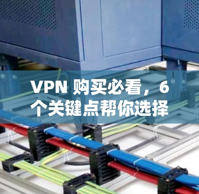 VPN 购买必看,6个关键点帮你选择到适合你的网络