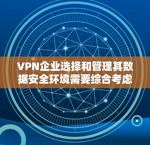 VPN企业选择和管理其数据安全环境需要综合考虑多个因素,以下是详细的步骤和建议