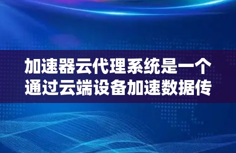 加速器云代理系统是一个通过云端设备加速数据传输的技术,旨在提升数据下载和上传的效率。以下是对其核心内容的详细分析和总结