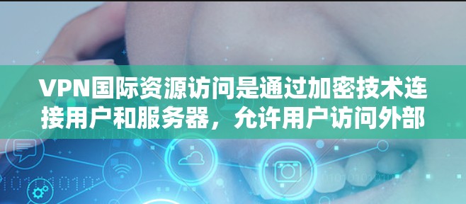 VPN国际资源访问是通过加密技术连接用户和服务器，允许用户访问外部网络资源，包括国际网站。以下是该过程的详细步骤